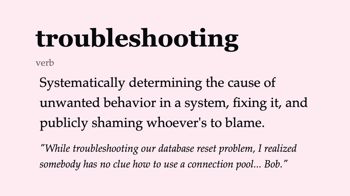 troubleshooting (verb): Systematically determining the cause of unwanted behavior in a system, fixing it, and publicly shaming whoever’s to blame.