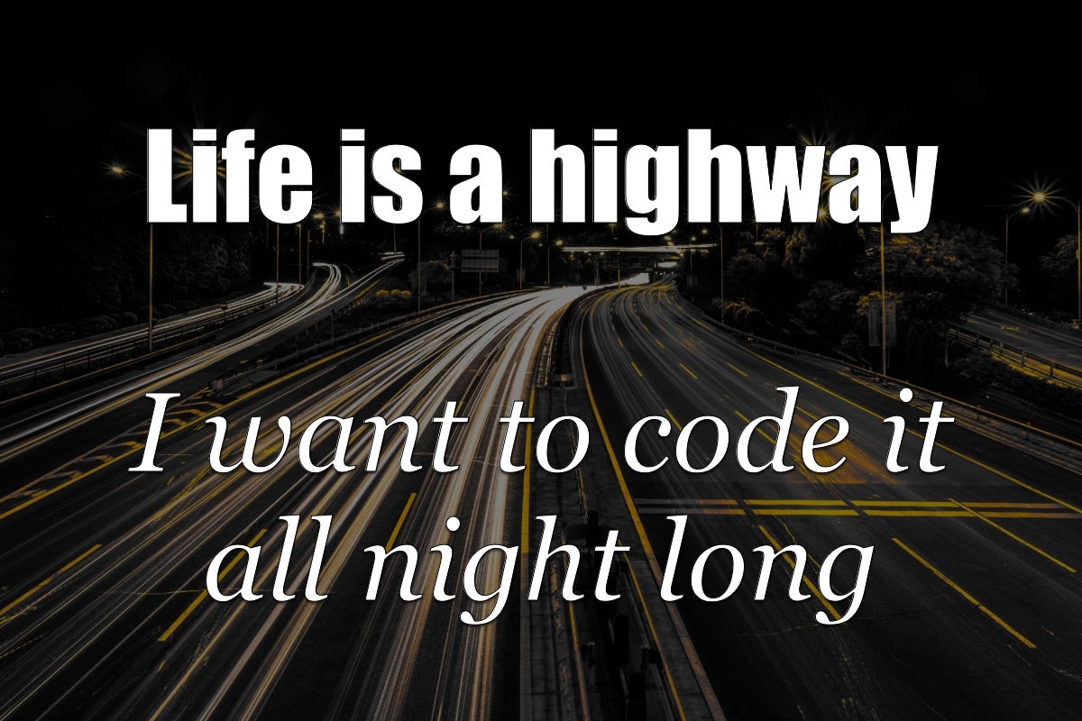 Life is a highway I want to code it all night long